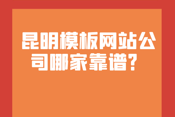 昆明模板网站公司哪家靠谱？
